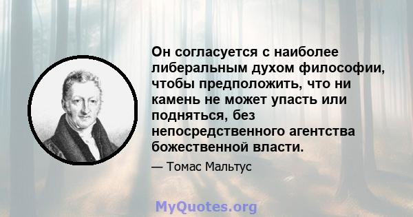 Он согласуется с наиболее либеральным духом философии, чтобы предположить, что ни камень не может упасть или подняться, без непосредственного агентства божественной власти.