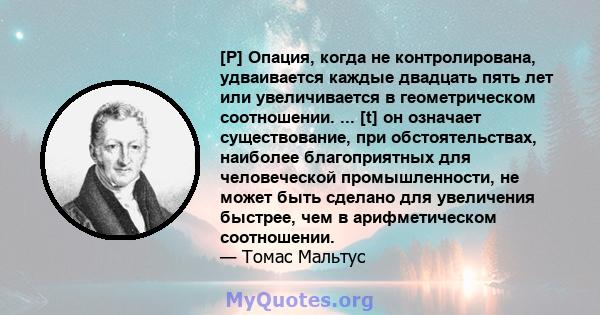 [P] Опация, когда не контролирована, удваивается каждые двадцать пять лет или увеличивается в геометрическом соотношении. ... [t] он означает существование, при обстоятельствах, наиболее благоприятных для человеческой