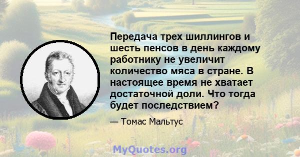 Передача трех шиллингов и шесть пенсов в день каждому работнику не увеличит количество мяса в стране. В настоящее время не хватает достаточной доли. Что тогда будет последствием?