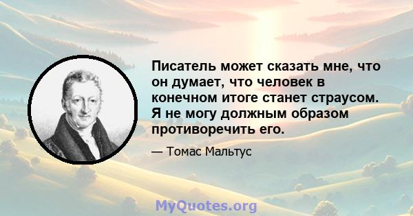 Писатель может сказать мне, что он думает, что человек в конечном итоге станет страусом. Я не могу должным образом противоречить его.