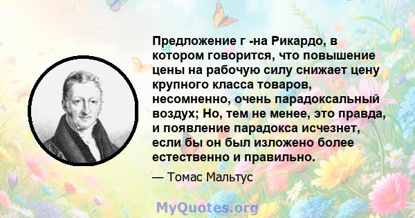 Предложение г -на Рикардо, в котором говорится, что повышение цены на рабочую силу снижает цену крупного класса товаров, несомненно, очень парадоксальный воздух; Но, тем не менее, это правда, и появление парадокса