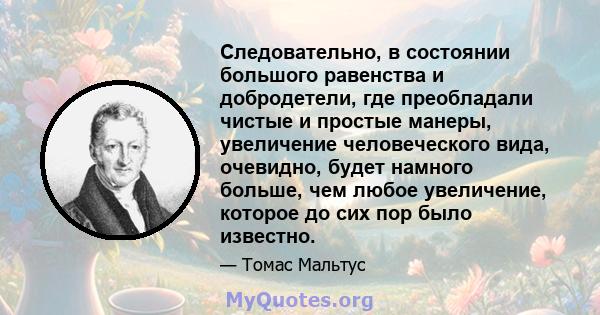 Следовательно, в состоянии большого равенства и добродетели, где преобладали чистые и простые манеры, увеличение человеческого вида, очевидно, будет намного больше, чем любое увеличение, которое до сих пор было известно.