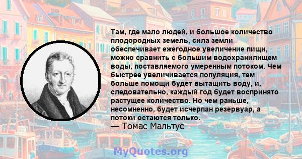 Там, где мало людей, и большое количество плодородных земель, сила земли обеспечивает ежегодное увеличение пищи, можно сравнить с большим водохранилищем воды, поставляемого умеренным потоком. Чем быстрее увеличивается