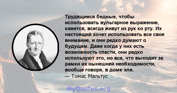 Трудящиеся бедные, чтобы использовать вульгарное выражение, кажется, всегда живут из рук ко рту. Их настоящий хочет использовать все свое внимание, и они редко думают о будущем. Даже когда у них есть возможность спасти, 