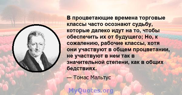 В процветающие времена торговые классы часто осознают судьбу, которые далеко идут на то, чтобы обеспечить их от будущего; Но, к сожалению, рабочие классы, хотя они участвуют в общем процветании, не участвуют в нем так в 