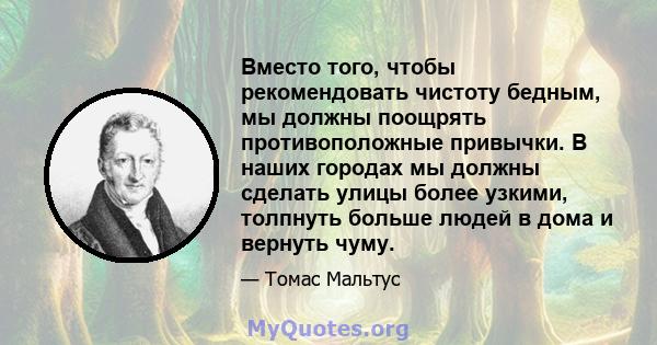 Вместо того, чтобы рекомендовать чистоту бедным, мы должны поощрять противоположные привычки. В наших городах мы должны сделать улицы более узкими, толпнуть больше людей в дома и вернуть чуму.