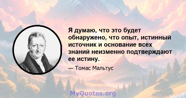 Я думаю, что это будет обнаружено, что опыт, истинный источник и основание всех знаний неизменно подтверждают ее истину.