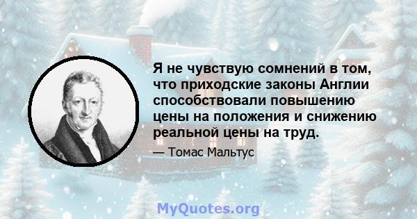 Я не чувствую сомнений в том, что приходские законы Англии способствовали повышению цены на положения и снижению реальной цены на труд.