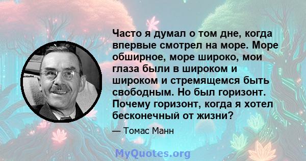 Часто я думал о том дне, когда впервые смотрел на море. Море обширное, море широко, мои глаза были в широком и широком и стремящемся быть свободным. Но был горизонт. Почему горизонт, когда я хотел бесконечный от жизни?