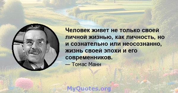 Человек живет не только своей личной жизнью, как личность, но и сознательно или неосознанно, жизнь своей эпохи и его современников.