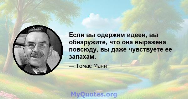 Если вы одержим идеей, вы обнаружите, что она выражена повсюду, вы даже чувствуете ее запахам.