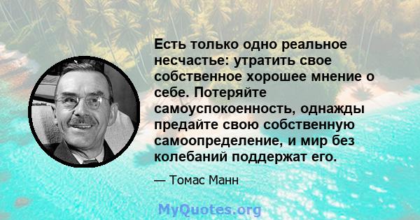 Есть только одно реальное несчастье: утратить свое собственное хорошее мнение о себе. Потеряйте самоуспокоенность, однажды предайте свою собственную самоопределение, и мир без колебаний поддержат его.