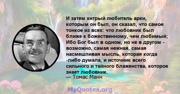 И затем хитрый любитель арки, которым он был, он сказал, что самое тонкое из всех: что любовник был ближе к божественному, чем любимый; Ибо Бог был в одном, но не в другом - возможно, самая нежная, самая насмешливая