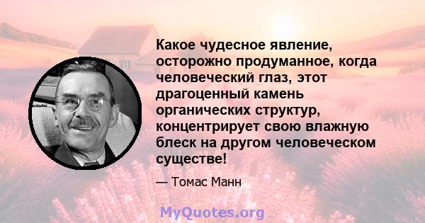 Какое чудесное явление, осторожно продуманное, когда человеческий глаз, этот драгоценный камень органических структур, концентрирует свою влажную блеск на другом человеческом существе!