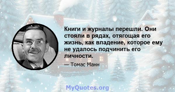 Книги и журналы перешли. Они стояли в рядах, отягощая его жизнь, как владение, которое ему не удалось подчинить его личности.