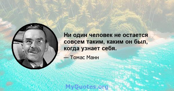 Ни один человек не остается совсем таким, каким он был, когда узнает себя.