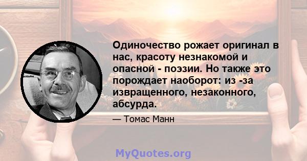 Одиночество рожает оригинал в нас, красоту незнакомой и опасной - поэзии. Но также это порождает наоборот: из -за извращенного, незаконного, абсурда.