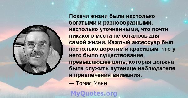 Покачи жизни были настолько богатыми и разнообразными, настолько уточненными, что почти никакого места не осталось для самой жизни. Каждый аксессуар был настолько дорогим и красивым, что у него было существование,