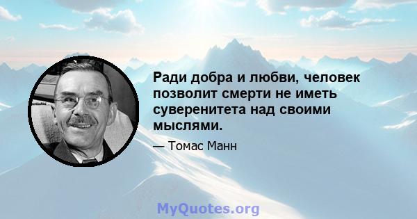 Ради добра и любви, человек позволит смерти не иметь суверенитета над своими мыслями.