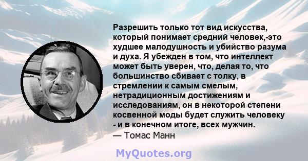 Разрешить только тот вид искусства, который понимает средний человек,-это худшее малодушность и убийство разума и духа. Я убежден в том, что интеллект может быть уверен, что, делая то, что большинство сбивает с толку, в 