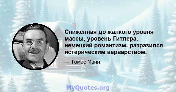 Сниженная до жалкого уровня массы, уровень Гитлера, немецкий романтизм, разразился истерическим варварством.