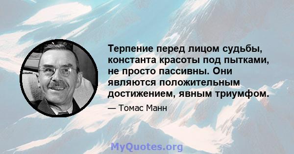 Терпение перед лицом судьбы, константа красоты под пытками, не просто пассивны. Они являются положительным достижением, явным триумфом.