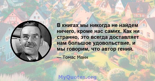 В книгах мы никогда не найдем ничего, кроме нас самих. Как ни странно, это всегда доставляет нам большое удовольствие, и мы говорим, что автор гений.