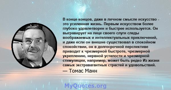 В конце концов, даже в личном смысле искусство - это усиленная жизнь. Первым искусством более глубоко удовлетворен и быстрее используется. Он выгравирует на лице своего слуги следы воображаемых и интеллектуальных