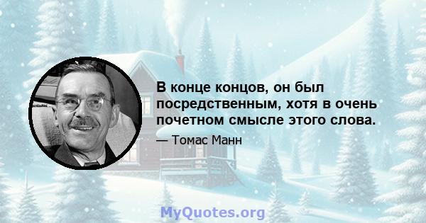 В конце концов, он был посредственным, хотя в очень почетном смысле этого слова.