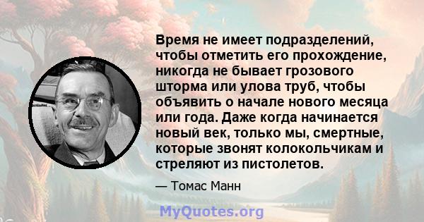 Время не имеет подразделений, чтобы отметить его прохождение, никогда не бывает грозового шторма или улова труб, чтобы объявить о начале нового месяца или года. Даже когда начинается новый век, только мы, смертные,