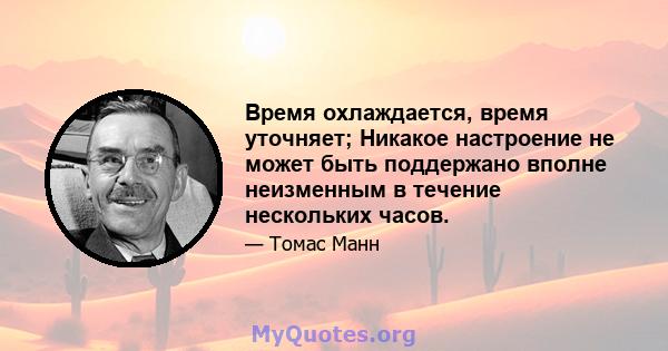 Время охлаждается, время уточняет; Никакое настроение не может быть поддержано вполне неизменным в течение нескольких часов.