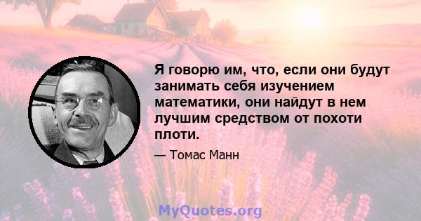 Я говорю им, что, если они будут занимать себя изучением математики, они найдут в нем лучшим средством от похоти плоти.