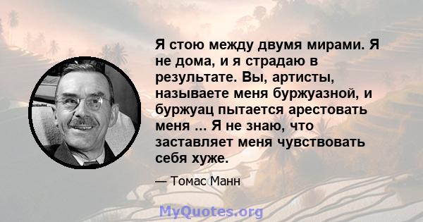 Я стою между двумя мирами. Я не дома, и я страдаю в результате. Вы, артисты, называете меня буржуазной, и буржуац пытается арестовать меня ... Я не знаю, что заставляет меня чувствовать себя хуже.