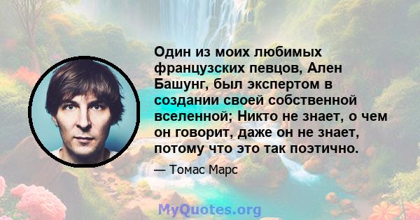 Один из моих любимых французских певцов, Ален Башунг, был экспертом в создании своей собственной вселенной; Никто не знает, о чем он говорит, даже он не знает, потому что это так поэтично.