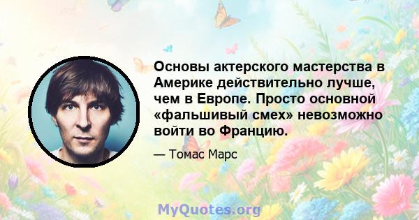 Основы актерского мастерства в Америке действительно лучше, чем в Европе. Просто основной «фальшивый смех» невозможно войти во Францию.