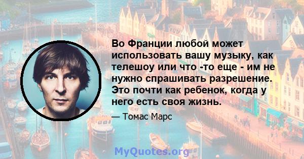 Во Франции любой может использовать вашу музыку, как телешоу или что -то еще - им не нужно спрашивать разрешение. Это почти как ребенок, когда у него есть своя жизнь.