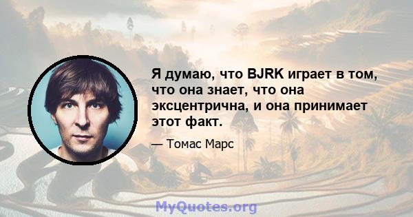 Я думаю, что BJRK играет в том, что она знает, что она эксцентрична, и она принимает этот факт.