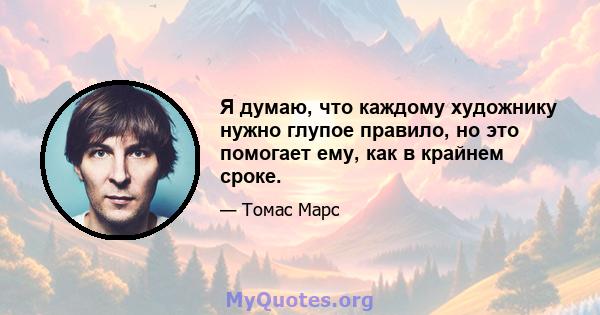 Я думаю, что каждому художнику нужно глупое правило, но это помогает ему, как в крайнем сроке.