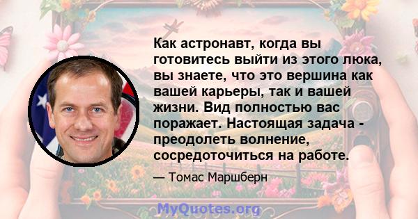 Как астронавт, когда вы готовитесь выйти из этого люка, вы знаете, что это вершина как вашей карьеры, так и вашей жизни. Вид полностью вас поражает. Настоящая задача - преодолеть волнение, сосредоточиться на работе.