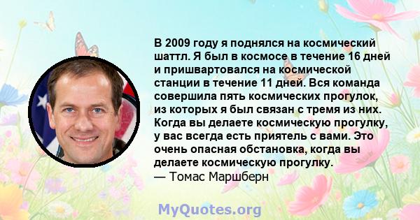 В 2009 году я поднялся на космический шаттл. Я был в космосе в течение 16 дней и пришвартовался на космической станции в течение 11 дней. Вся команда совершила пять космических прогулок, из которых я был связан с тремя