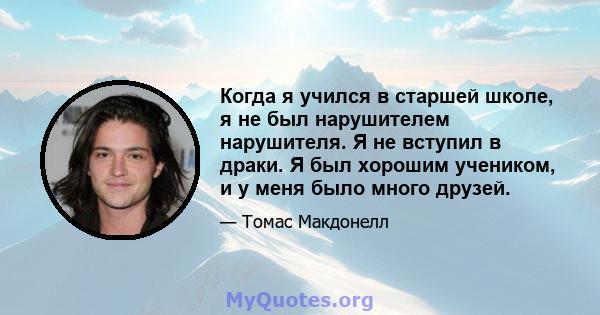 Когда я учился в старшей школе, я не был нарушителем нарушителя. Я не вступил в драки. Я был хорошим учеником, и у меня было много друзей.