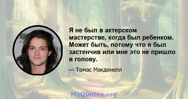 Я не был в актерском мастерстве, когда был ребенком. Может быть, потому что я был застенчив или мне это не пришло в голову.