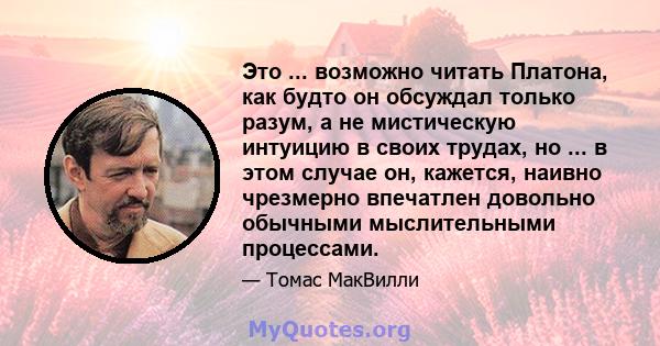 Это ... возможно читать Платона, как будто он обсуждал только разум, а не мистическую интуицию в своих трудах, но ... в этом случае он, кажется, наивно чрезмерно впечатлен довольно обычными мыслительными процессами.