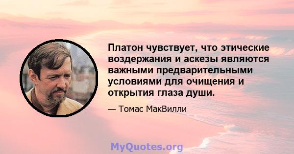 Платон чувствует, что этические воздержания и аскезы являются важными предварительными условиями для очищения и открытия глаза души.