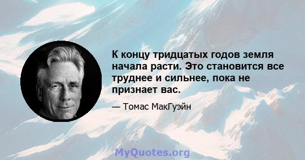 К концу тридцатых годов земля начала расти. Это становится все труднее и сильнее, пока не признает вас.