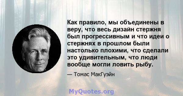 Как правило, мы объединены в веру, что весь дизайн стержня был прогрессивным и что идеи о стержнях в прошлом были настолько плохими, что сделали это удивительным, что люди вообще могли ловить рыбу.