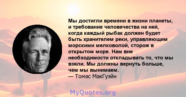 Мы достигли времени в жизни планеты, и требование человечества на ней, когда каждый рыбак должен будет быть хранителем реки, управляющим морскими мелковолой, сторож в открытом море. Нам вне необходимости откладывать то, 