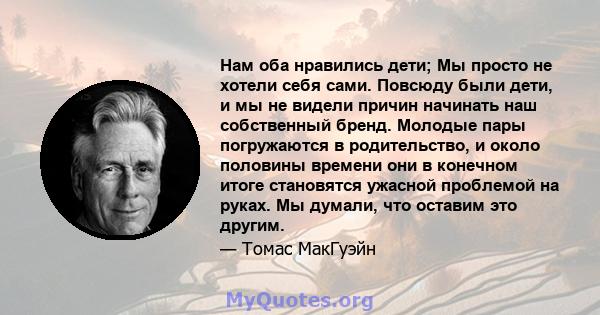 Нам оба нравились дети; Мы просто не хотели себя сами. Повсюду были дети, и мы не видели причин начинать наш собственный бренд. Молодые пары погружаются в родительство, и около половины времени они в конечном итоге