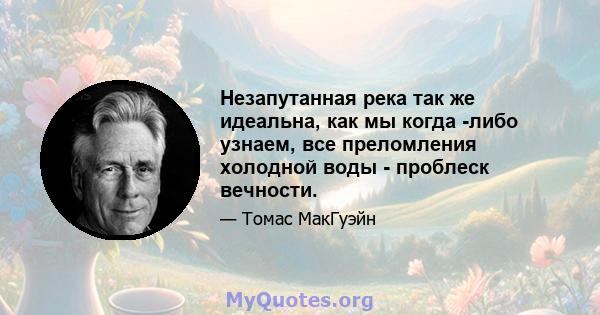 Незапутанная река так же идеальна, как мы когда -либо узнаем, все преломления холодной воды - проблеск вечности.