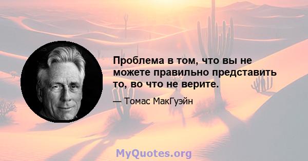 Проблема в том, что вы не можете правильно представить то, во что не верите.